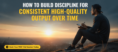 How to Build Discipline for Consistent High-Quality Output Over Time